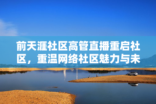 前天涯社区高管直播重启社区，重温网络社区魅力与未来展望