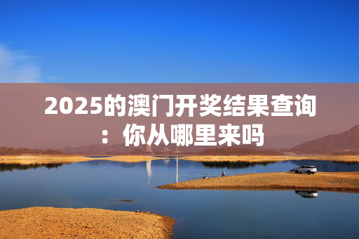 2025的澳门开奖结果查询：你从哪里来吗