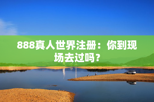 888真人世界注册：你到现场去过吗？