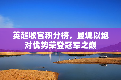 英超收官积分榜，曼城以绝对优势荣登冠军之巅