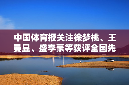 中国体育报关注徐梦桃、王曼昱、盛李豪等获评全国先进工作者：为建设体育强国再立新功
