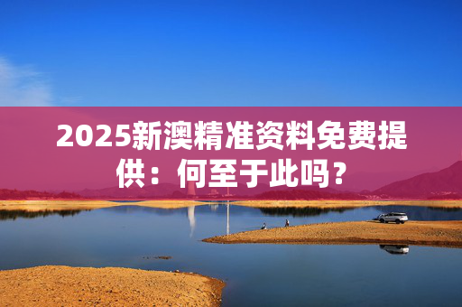 2025新澳精准资料免费提供：何至于此吗？