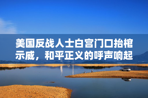美国反战人士白宫门口抬棺示威，和平正义的呼声响起