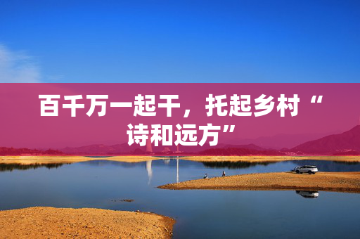 百千万一起干，托起乡村“诗和远方”