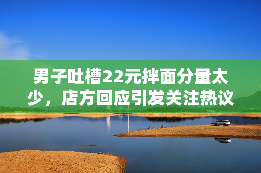 男子吐槽22元拌面分量太少，店方回应引发关注热议