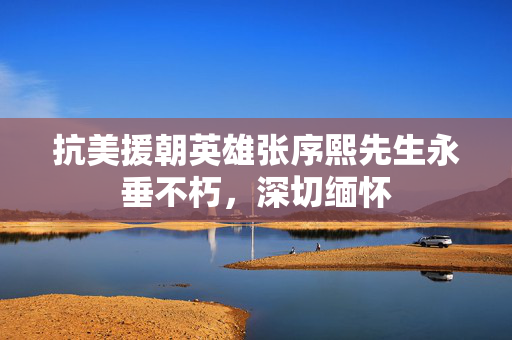 抗美援朝英雄张序熙先生永垂不朽，深切缅怀