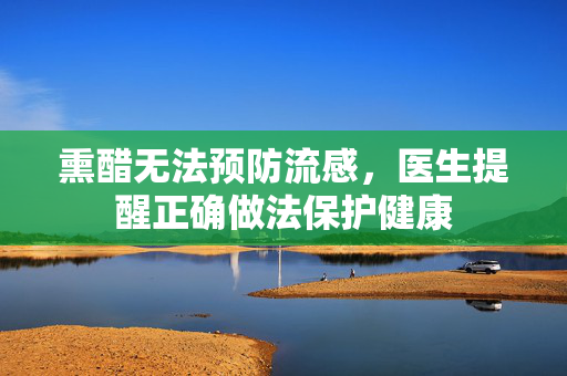 熏醋无法预防流感，医生提醒正确做法保护健康