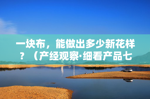 一块布，能做出多少新花样？（产经观察·细看产品七十二变③）