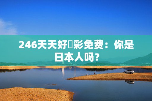 246天天好釆彩免费：你是日本人吗？