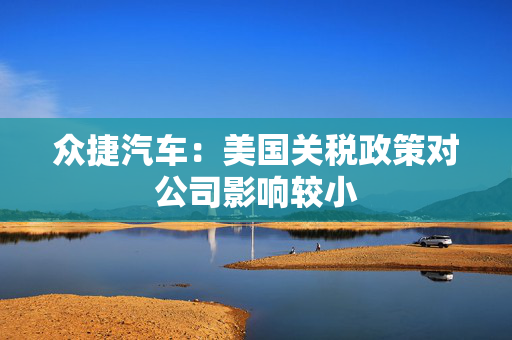 众捷汽车：美国关税政策对公司影响较小