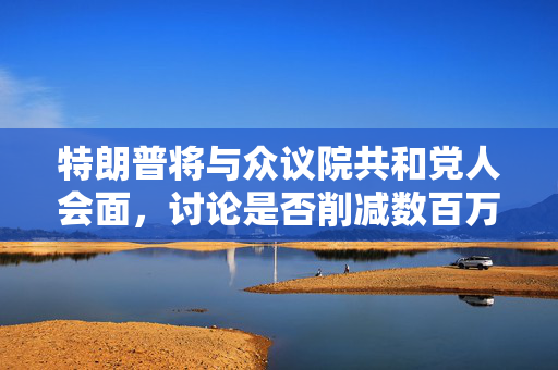 特朗普将与众议院共和党人会面，讨论是否削减数百万美国人的医疗补助