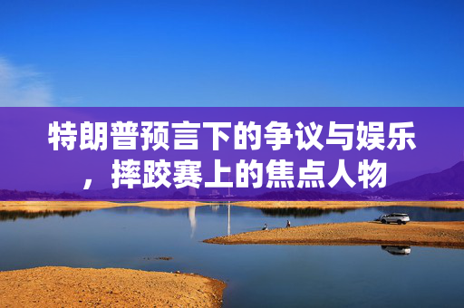 特朗普预言下的争议与娱乐，摔跤赛上的焦点人物