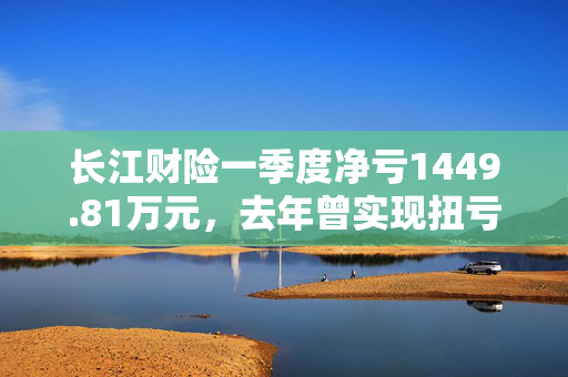 长江财险一季度净亏1449.81万元，去年曾实现扭亏为盈