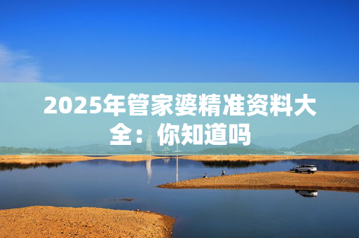 2025年管家婆精准资料大全：你知道吗