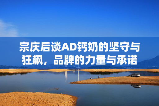 宗庆后谈AD钙奶的坚守与狂飙，品牌的力量与承诺