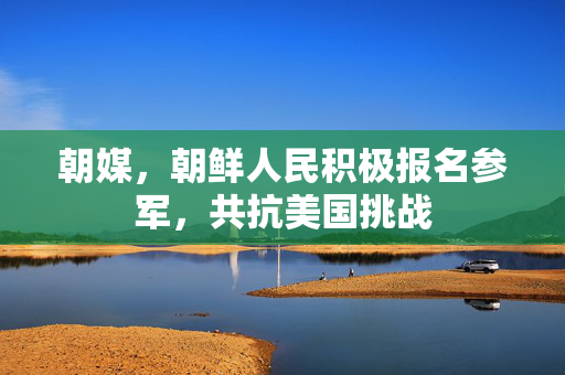 朝媒，朝鲜人民积极报名参军，共抗美国挑战