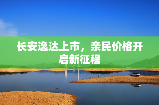 长安逸达上市，亲民价格开启新征程