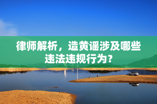 律师解析，造黄谣涉及哪些违法违规行为？