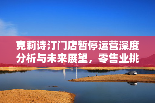 克莉诗汀门店暂停运营深度分析与未来展望，零售业挑战与机遇探讨