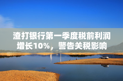 渣打银行第一季度税前利润增长10%，警告关税影响