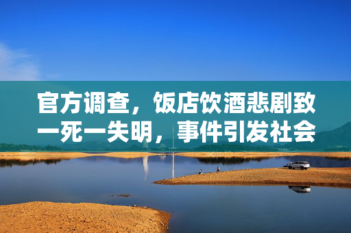 官方调查，饭店饮酒悲剧致一死一失明，事件引发社会关注