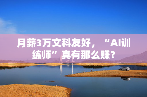 月薪3万文科友好，“AI训练师”真有那么赚？
