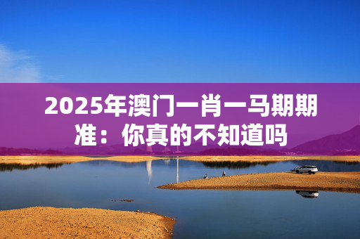 2025年澳门一肖一马期期准：你真的不知道吗