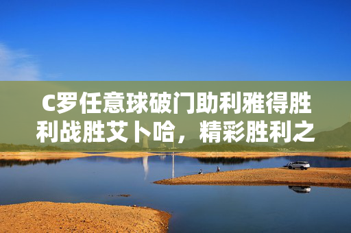 C罗任意球破门助利雅得胜利战胜艾卜哈，精彩胜利之旅