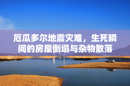 厄瓜多尔地震灾难，生死瞬间的房屋倒塌与杂物散落