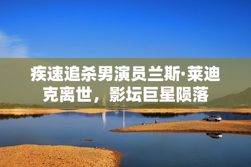 疾速追杀男演员兰斯·莱迪克离世，影坛巨星陨落
