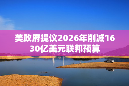 美政府提议2026年削减1630亿美元联邦预算