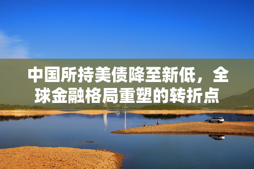 中国所持美债降至新低，全球金融格局重塑的转折点