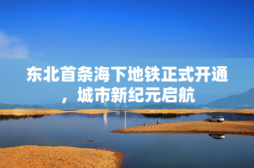 东北首条海下地铁正式开通，城市新纪元启航