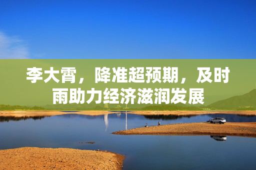李大霄，降准超预期，及时雨助力经济滋润发展