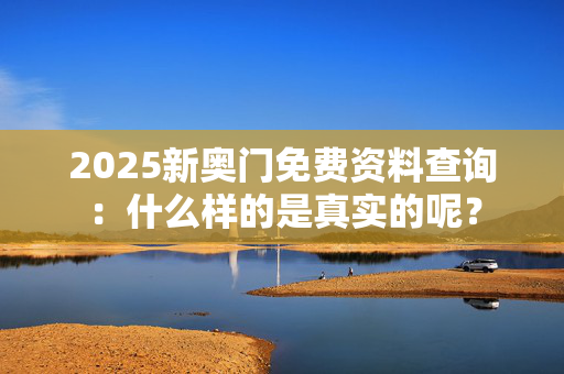 2025新奥门免费资料查询：什么样的是真实的呢？