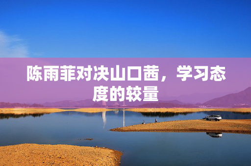 陈雨菲对决山口茜，学习态度的较量