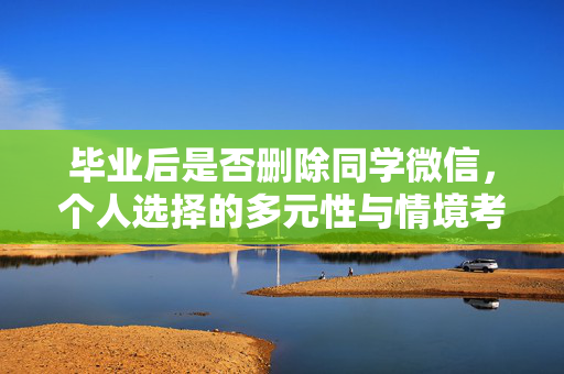 毕业后是否删除同学微信，个人选择的多元性与情境考量