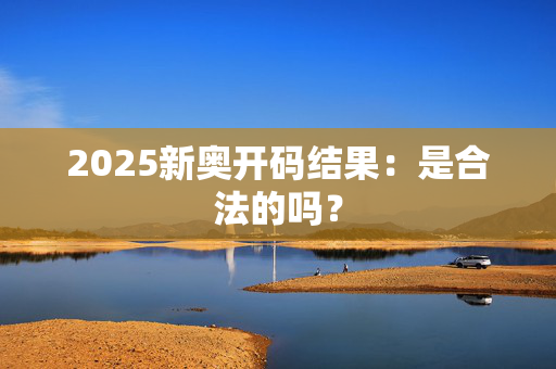 2025新奥开码结果：是合法的吗？