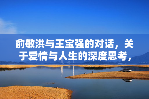 俞敏洪与王宝强的对话，关于爱情与人生的深度思考，是否还相信爱情？