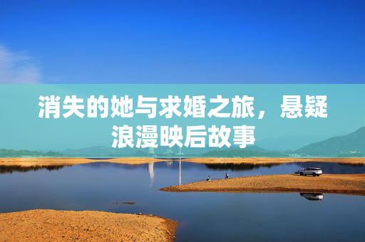 消失的她与求婚之旅，悬疑浪漫映后故事