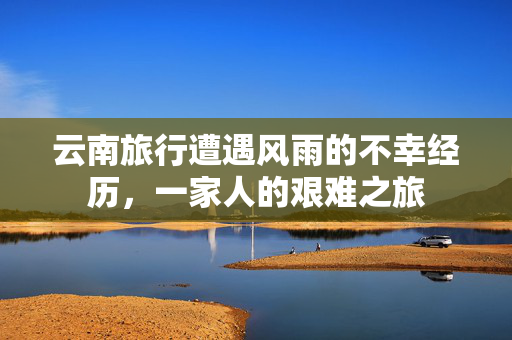 云南旅行遭遇风雨的不幸经历，一家人的艰难之旅