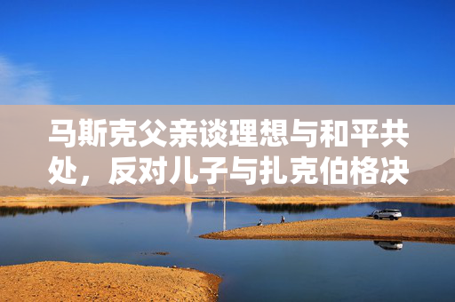 马斯克父亲谈理想与和平共处，反对儿子与扎克伯格决斗的思考
