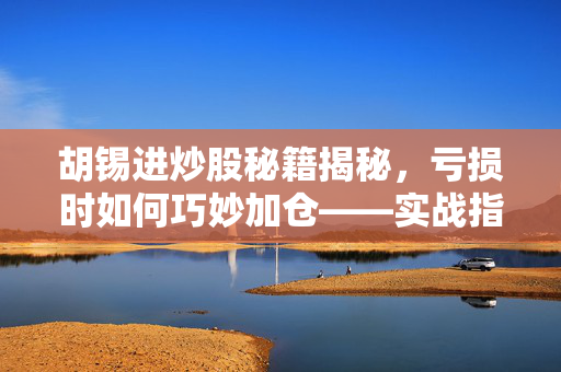 胡锡进炒股秘籍揭秘，亏损时如何巧妙加仓——实战指南与深度解析