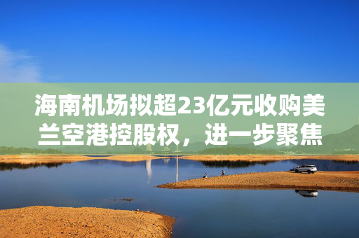 海南机场拟超23亿元收购美兰空港控股权，进一步聚焦机场主业