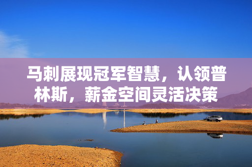 马刺展现冠军智慧，认领普林斯，薪金空间灵活决策