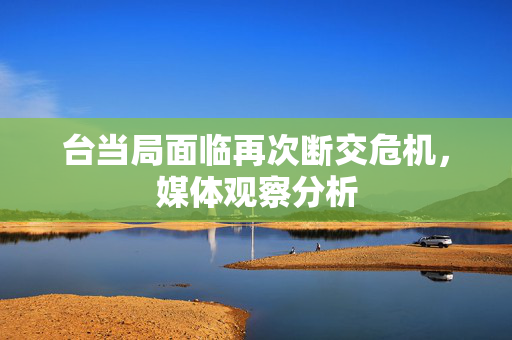 台当局面临再次断交危机，媒体观察分析