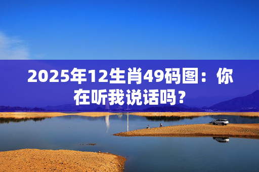 2025年12生肖49码图：你在听我说话吗？