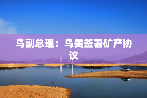 乌副总理：乌美签署矿产协议