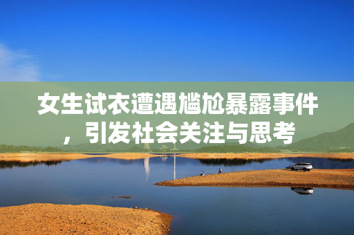 女生试衣遭遇尴尬暴露事件，引发社会关注与思考