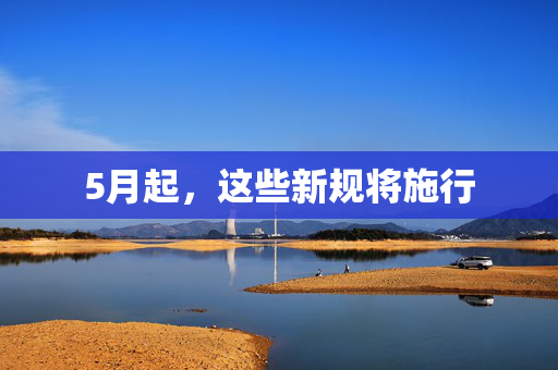 5月起，这些新规将施行